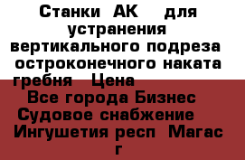 Станки 1АК200 для устранения вертикального подреза, остроконечного наката гребня › Цена ­ 2 420 380 - Все города Бизнес » Судовое снабжение   . Ингушетия респ.,Магас г.